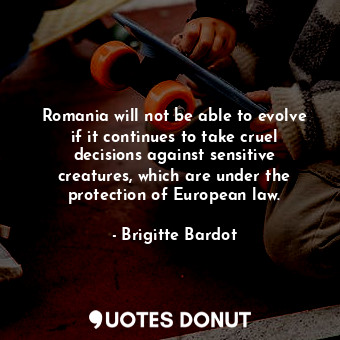 Romania will not be able to evolve if it continues to take cruel decisions again... - Brigitte Bardot - Quotes Donut