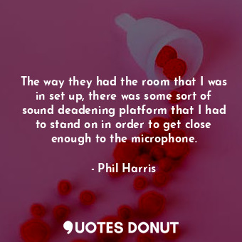  The way they had the room that I was in set up, there was some sort of sound dea... - Phil Harris - Quotes Donut