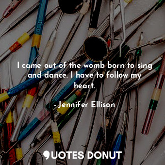  I came out of the womb born to sing and dance. I have to follow my heart.... - Jennifer Ellison - Quotes Donut