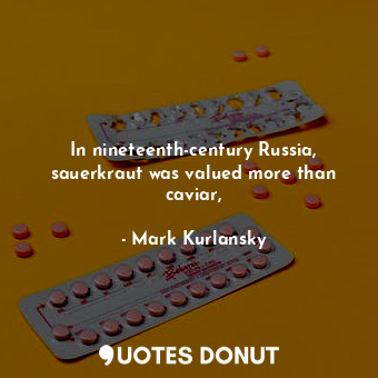  In nineteenth-century Russia, sauerkraut was valued more than caviar,... - Mark Kurlansky - Quotes Donut