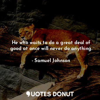 He who waits to do a great deal of good at once will never do anything.