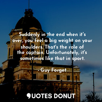  Suddenly in the end when it&#39;s over, you feel a big weight on your shoulders.... - Guy Forget - Quotes Donut