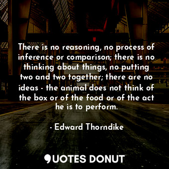  There is no reasoning, no process of inference or comparison; there is no thinki... - Edward Thorndike - Quotes Donut