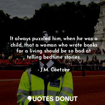  It always puzzled him, when he was a child, that a woman who wrote books for a l... - J.M. Coetzee - Quotes Donut