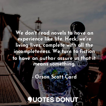  We don't read novels to have an experience like life. Heck, we're living lives, ... - Orson Scott Card - Quotes Donut