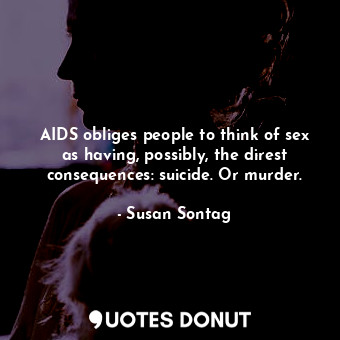 AIDS obliges people to think of sex as having, possibly, the direst consequences: suicide. Or murder.