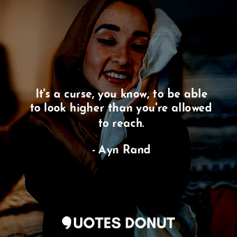 It's a curse, you know, to be able to look higher than you're allowed to reach.