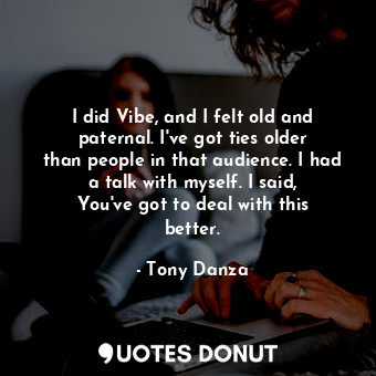 I did Vibe, and I felt old and paternal. I&#39;ve got ties older than people in that audience. I had a talk with myself. I said, You&#39;ve got to deal with this better.