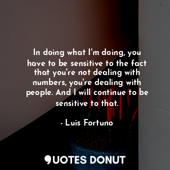  In doing what I&#39;m doing, you have to be sensitive to the fact that you&#39;r... - Luis Fortuno - Quotes Donut