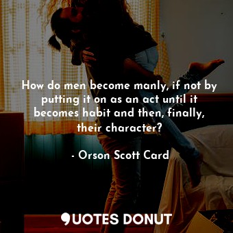  How do men become manly, if not by putting it on as an act until it becomes habi... - Orson Scott Card - Quotes Donut