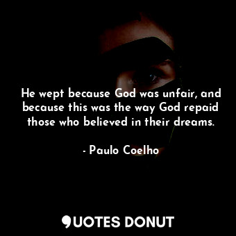 He wept because God was unfair, and because this was the way God repaid those who believed in their dreams.