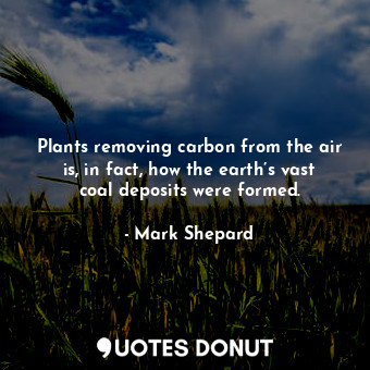 Plants removing carbon from the air is, in fact, how the earth’s vast coal depos... - Mark Shepard - Quotes Donut