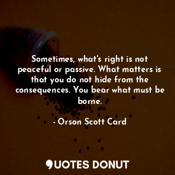  Sometimes, what's right is not peaceful or passive. What matters is that you do ... - Orson Scott Card - Quotes Donut