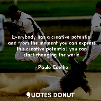 Everybody has a creative potential and from the moment you can express this creative potential, you can start changing the world.