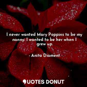  I never wanted Mary Poppins to be my nanny. I wanted to be her when I grew up.... - Anita Diament - Quotes Donut