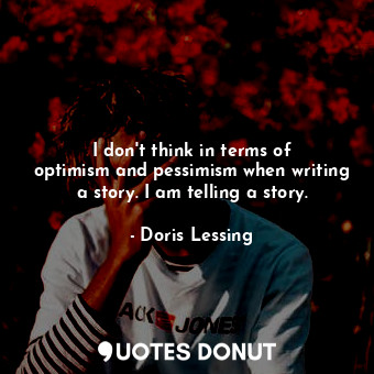 I don&#39;t think in terms of optimism and pessimism when writing a story. I am telling a story.