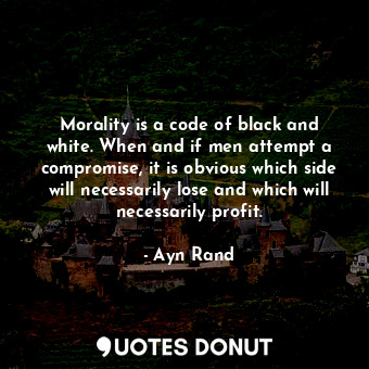 Morality is a code of black and white. When and if men attempt a compromise, it is obvious which side will necessarily lose and which will necessarily profit.