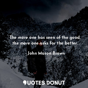  The more one has seen of the good, the more one asks for the better.... - John Mason Brown - Quotes Donut