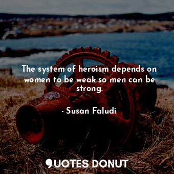  The system of heroism depends on women to be weak so men can be strong.... - Susan Faludi - Quotes Donut