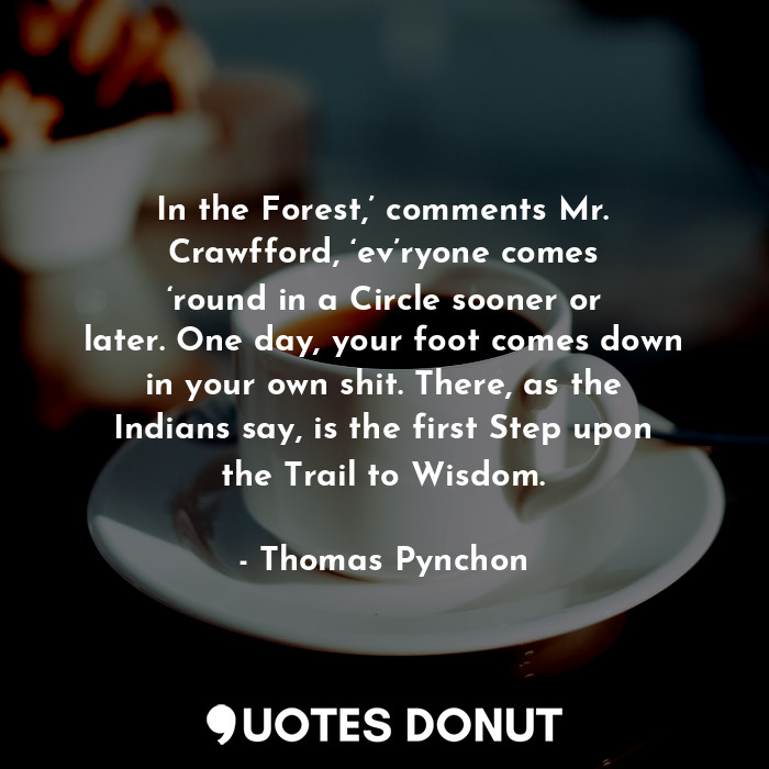 In the Forest,’ comments Mr. Crawfford, ‘ev’ryone comes ‘round in a Circle sooner or later. One day, your foot comes down in your own shit. There, as the Indians say, is the first Step upon the Trail to Wisdom.