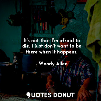  It&#39;s not that I&#39;m afraid to die. I just don&#39;t want to be there when ... - Woody Allen - Quotes Donut