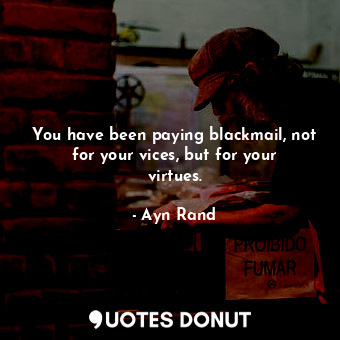 You have been paying blackmail, not for your vices, but for your virtues.