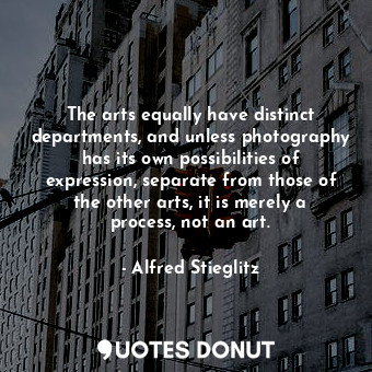  The arts equally have distinct departments, and unless photography has its own p... - Alfred Stieglitz - Quotes Donut
