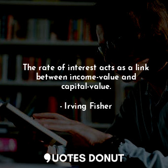  The rate of interest acts as a link between income-value and capital-value.... - Irving Fisher - Quotes Donut