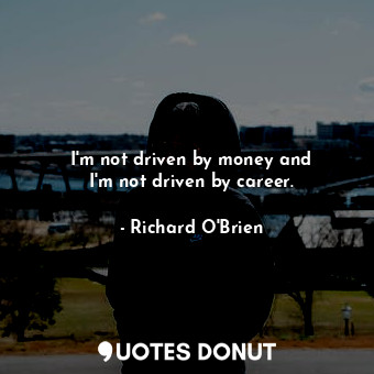  I&#39;m not driven by money and I&#39;m not driven by career.... - Richard O&#39;Brien - Quotes Donut