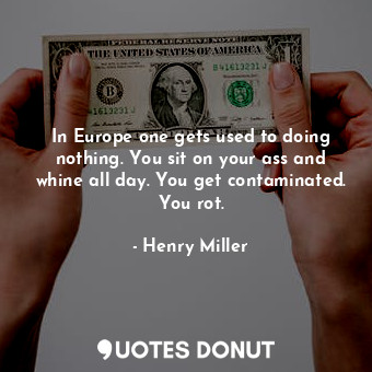  In Europe one gets used to doing nothing. You sit on your ass and whine all day.... - Henry Miller - Quotes Donut