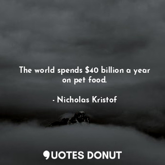  The world spends $40 billion a year on pet food.... - Nicholas Kristof - Quotes Donut