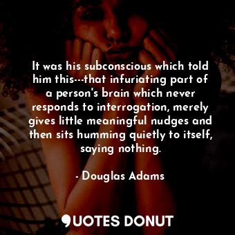 It was his subconscious which told him this---that infuriating part of a person's brain which never responds to interrogation, merely gives little meaningful nudges and then sits humming quietly to itself, saying nothing.