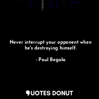 Never interrupt your opponent when he&#39;s destroying himself.