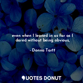 even when I leaned in as far as I dared without being obvious,... - Donna Tartt - Quotes Donut