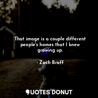  That image is a couple different people&#39;s homes that I knew growing up.... - Zach Braff - Quotes Donut