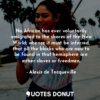  No African has ever voluntarily emigrated to the shores of the New World; whence... - Alexis de Tocqueville - Quotes Donut