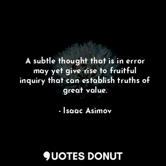 A subtle thought that is in error may yet give rise to fruitful inquiry that can... - Isaac Asimov - Quotes Donut