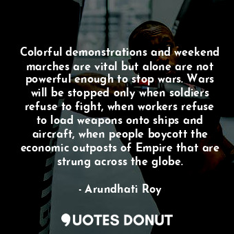Colorful demonstrations and weekend marches are vital but alone are not powerful enough to stop wars. Wars will be stopped only when soldiers refuse to fight, when workers refuse to load weapons onto ships and aircraft, when people boycott the economic outposts of Empire that are strung across the globe.