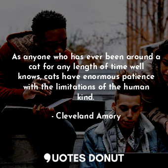  As anyone who has ever been around a cat for any length of time well knows, cats... - Cleveland Amory - Quotes Donut