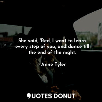  She said, 'Red, I want to learn every step of you, and dance till the end of the... - Anne Tyler - Quotes Donut