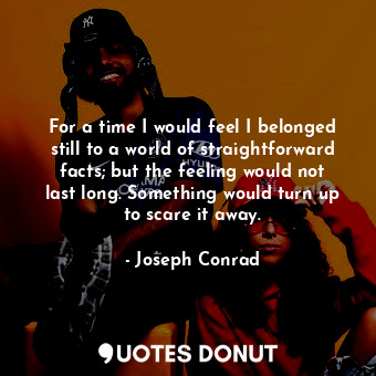  For a time I would feel I belonged still to a world of straightforward facts; bu... - Joseph Conrad - Quotes Donut