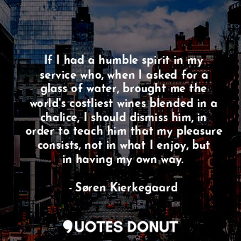  If I had a humble spirit in my service who, when I asked for a glass of water, b... - Søren Kierkegaard - Quotes Donut