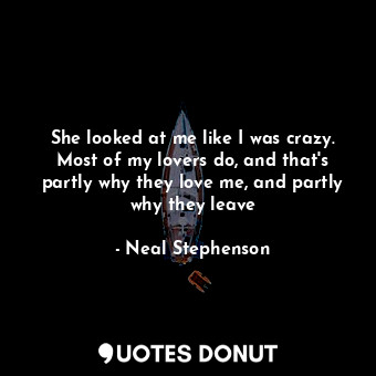  She looked at me like I was crazy. Most of my lovers do, and that's partly why t... - Neal Stephenson - Quotes Donut