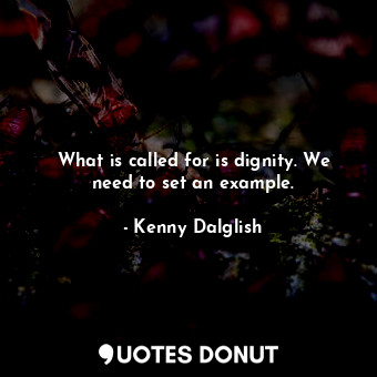  What is called for is dignity. We need to set an example.... - Kenny Dalglish - Quotes Donut