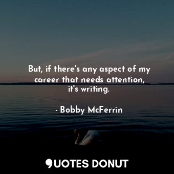  But, if there&#39;s any aspect of my career that needs attention, it&#39;s writi... - Bobby McFerrin - Quotes Donut