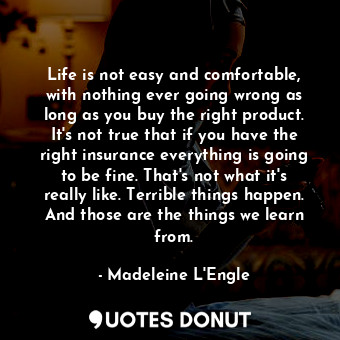 Life is not easy and comfortable, with nothing ever going wrong as long as you buy the right product. It's not true that if you have the right insurance everything is going to be fine. That's not what it's really like. Terrible things happen. And those are the things we learn from.