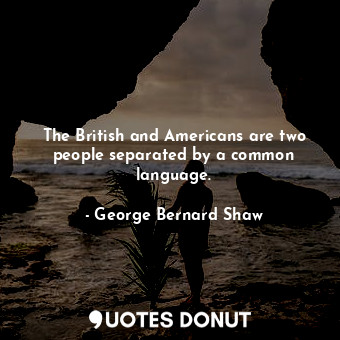 The British and Americans are two people separated by a common language.