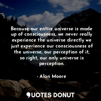  Because our entire universe is made up of consciousness, we never really experie... - Alan Moore - Quotes Donut