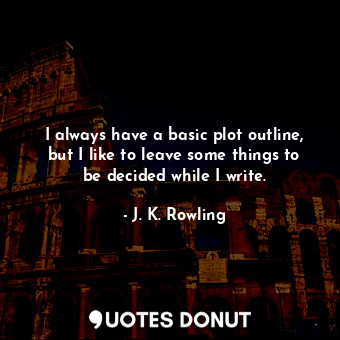  I always have a basic plot outline, but I like to leave some things to be decide... - J. K. Rowling - Quotes Donut