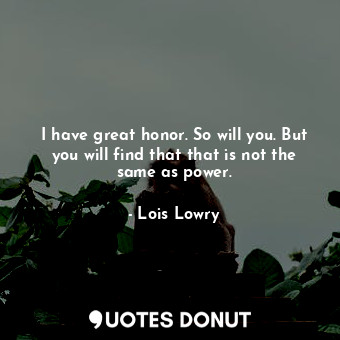 I have great honor. So will you. But you will find that that is not the same as power.